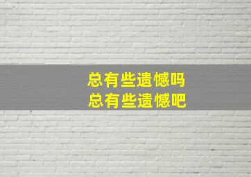 总有些遗憾吗 总有些遗憾吧